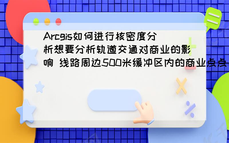 Arcgis如何进行核密度分析想要分析轨道交通对商业的影响 线路周边500米缓冲区内的商业点点出来一些 如何进行进一步分析影响?据说可以用核密度分析法 具体怎么操作?