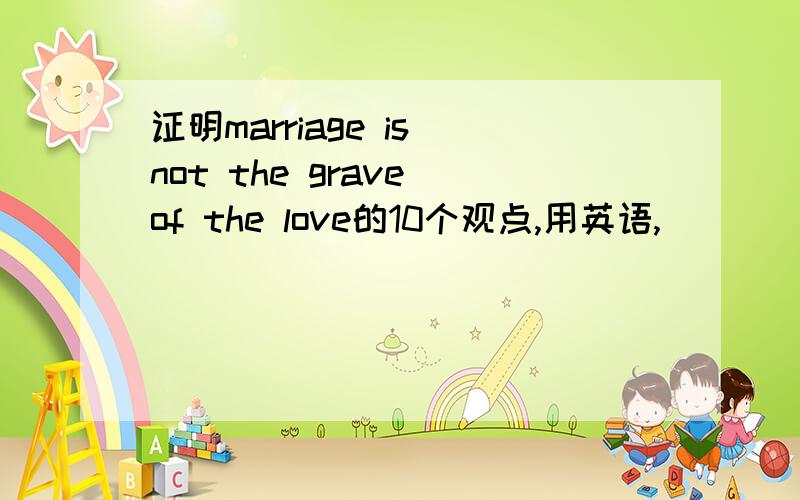 证明marriage is not the grave of the love的10个观点,用英语,