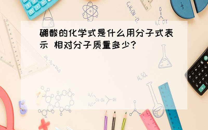 硼酸的化学式是什么用分子式表示 相对分子质量多少?