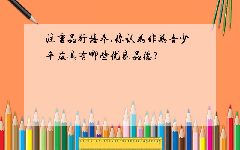 注重品行培养,你认为作为青少年应具有哪些优良品德?