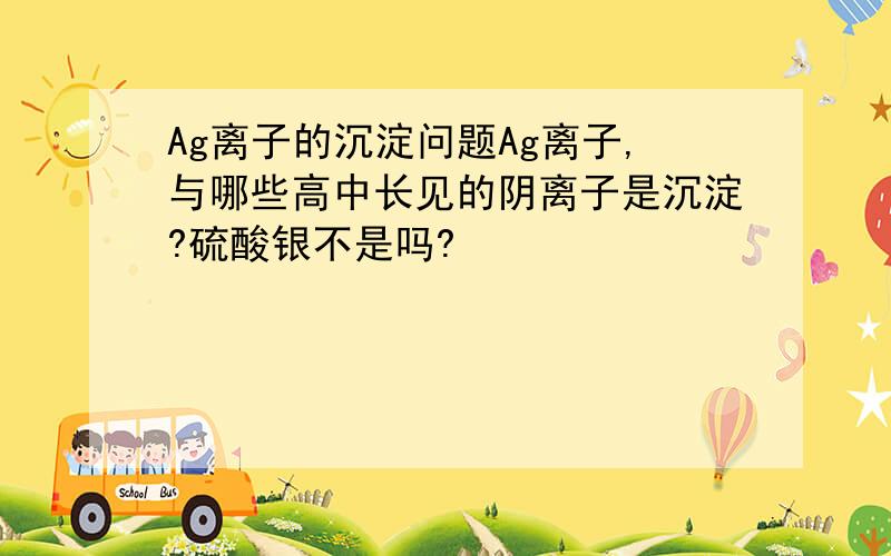 Ag离子的沉淀问题Ag离子,与哪些高中长见的阴离子是沉淀?硫酸银不是吗?