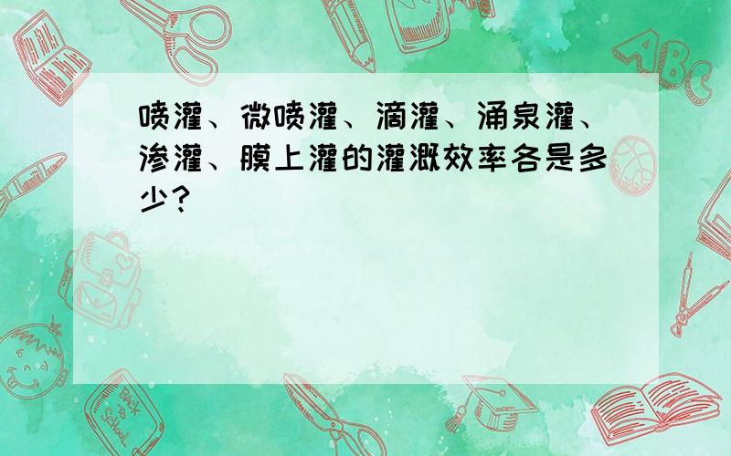 喷灌、微喷灌、滴灌、涌泉灌、渗灌、膜上灌的灌溉效率各是多少?