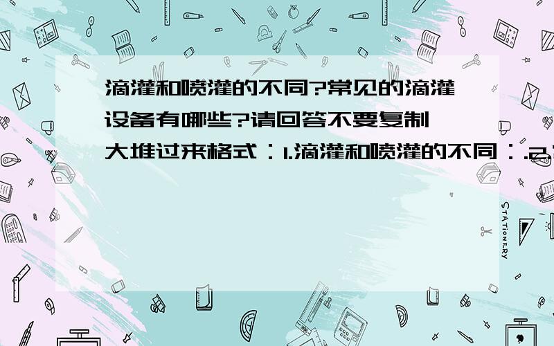 滴灌和喷灌的不同?常见的滴灌设备有哪些?请回答不要复制一大堆过来格式：1.滴灌和喷灌的不同：.2.常见的滴灌设备：.