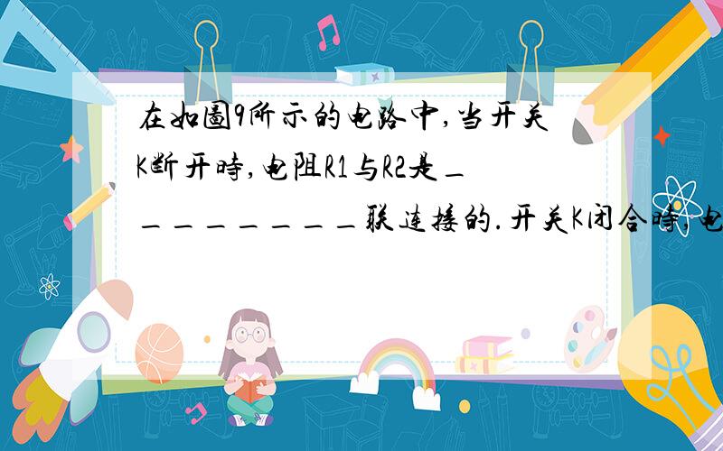 在如图9所示的电路中,当开关K断开时,电阻R1与R2是________联连接的.开关K闭合时,电压表的示数将______