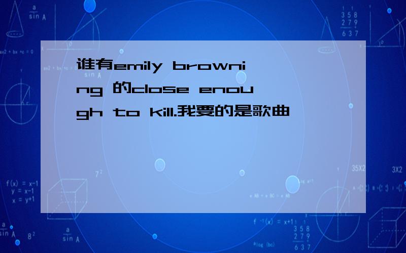 谁有emily browning 的close enough to kill.我要的是歌曲⊙▽⊙