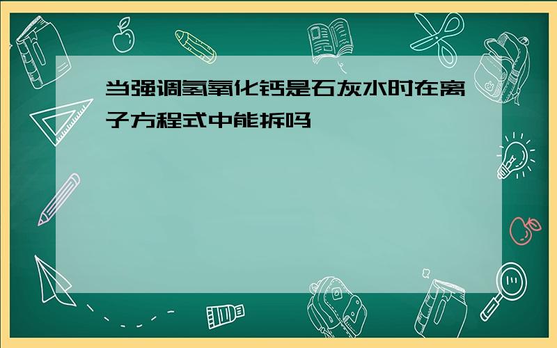 当强调氢氧化钙是石灰水时在离子方程式中能拆吗