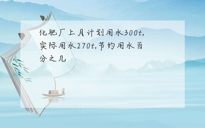 化肥厂上月计划用水300t,实际用水270t,节约用水百分之几