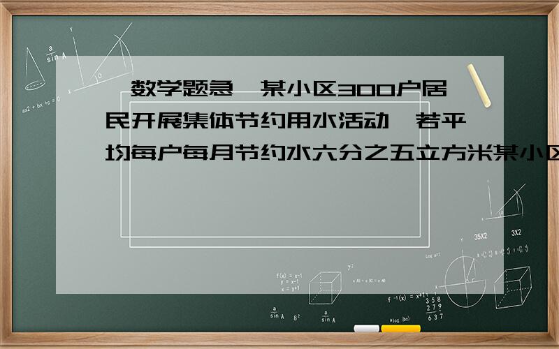 【数学题急】某小区300户居民开展集体节约用水活动,若平均每户每月节约水六分之五立方米某小区300户居民开展集体节约用水活动,若平均每户每月节约水六分之五立方米.这个小区一个月可