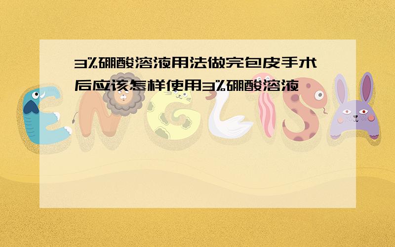 3%硼酸溶液用法做完包皮手术后应该怎样使用3%硼酸溶液