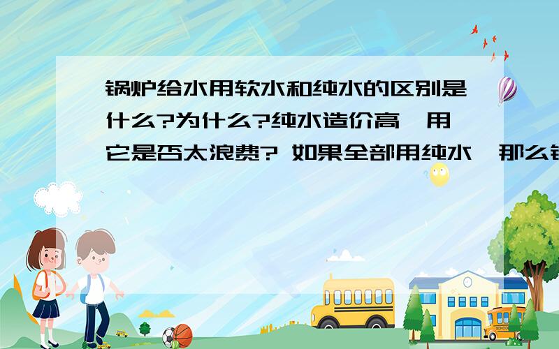 锅炉给水用软水和纯水的区别是什么?为什么?纯水造价高,用它是否太浪费? 如果全部用纯水,那么锅炉炉水会怎样,排污量降低. 炉水控制应如何控制,用纯水锅炉会不会腐蚀,加药应如何掌握,请