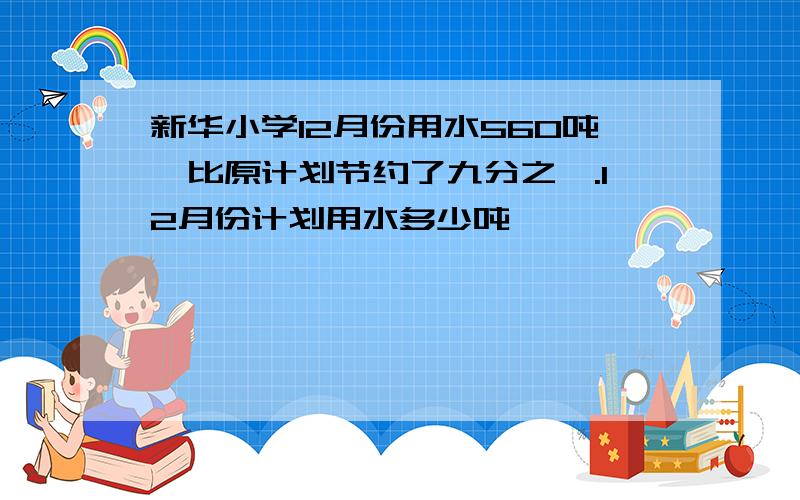 新华小学12月份用水560吨,比原计划节约了九分之一.12月份计划用水多少吨