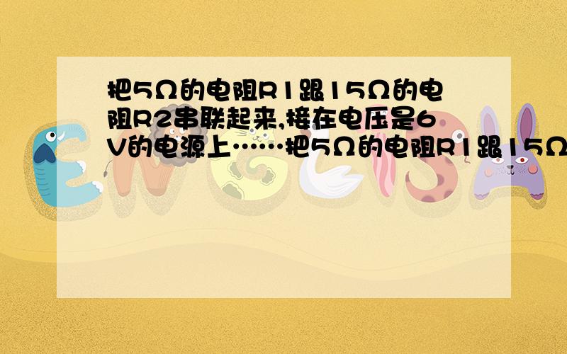 把5Ω的电阻R1跟15Ω的电阻R2串联起来,接在电压是6V的电源上……把5Ω的电阻R1跟15Ω的电阻R2串联起来,接在电压是6V的电源上,求这个串联电路中的电流,R1和R2两端的电压?R1和R2消耗的电功率是多