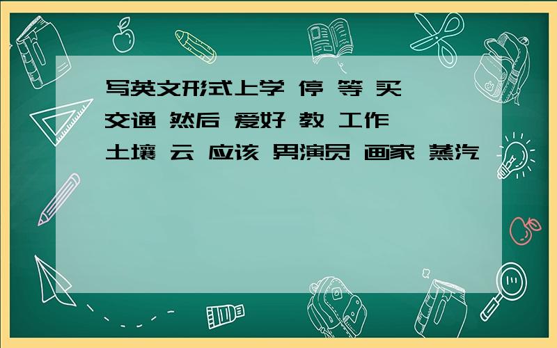 写英文形式上学 停 等 买 交通 然后 爱好 教 工作 土壤 云 应该 男演员 画家 蒸汽