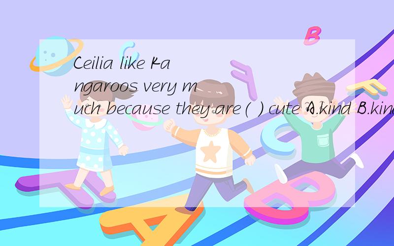 Ceilia like Kangaroos very much because they are( ) cute A.kind B.kind of C.a kind D. a kind of