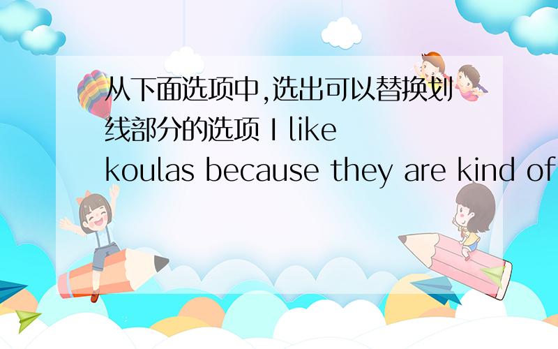 从下面选项中,选出可以替换划线部分的选项 I like koulas because they are kind of cuteA very B few C a bit D too划线部分：kind of