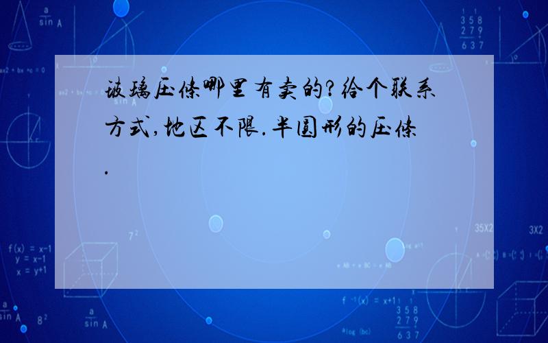 玻璃压条哪里有卖的?给个联系方式,地区不限.半圆形的压条.