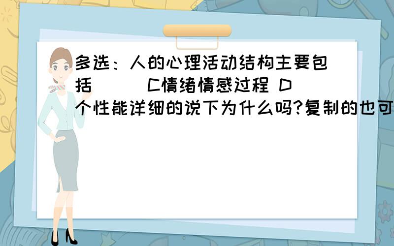 多选：人的心理活动结构主要包括（ ） C情绪情感过程 D个性能详细的说下为什么吗?复制的也可以