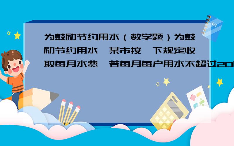 为鼓励节约用水（数学题）为鼓励节约用水,某市按一下规定收取每月水费,若每月每户用水不超过20吨,每吨1.2,超过则超过部分2元/吨.某户一个月平均1.5元/吨,则用多少吨水?