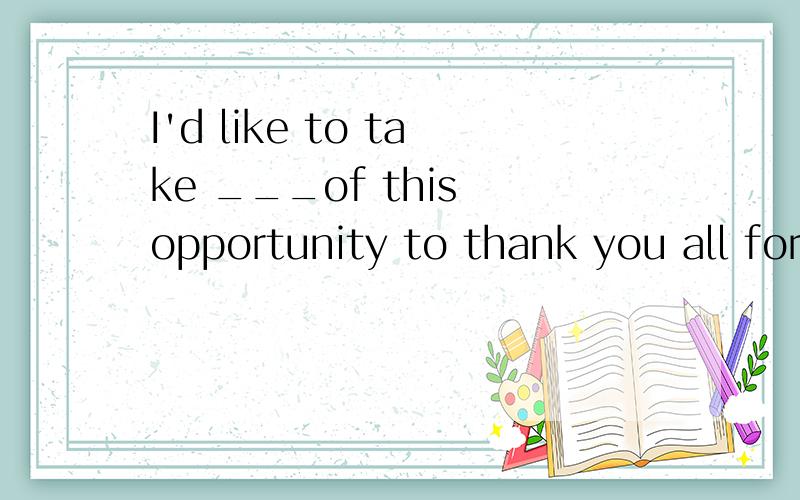 I'd like to take ___of this opportunity to thank you all for your kindness a选项：a.profit b.benefit c.interest d.advantage