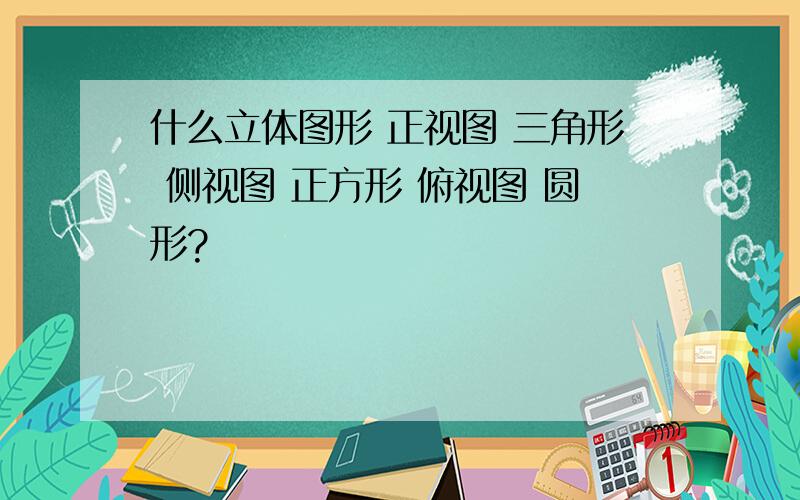 什么立体图形 正视图 三角形 侧视图 正方形 俯视图 圆形?