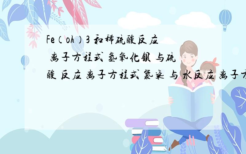 Fe（oh）3 和稀硫酸反应 离子方程式 氢氧化钡 与硫酸 反应 离子方程式 氯气 与 水反应 离子方程式