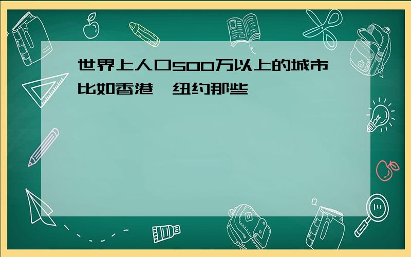 世界上人口500万以上的城市比如香港,纽约那些