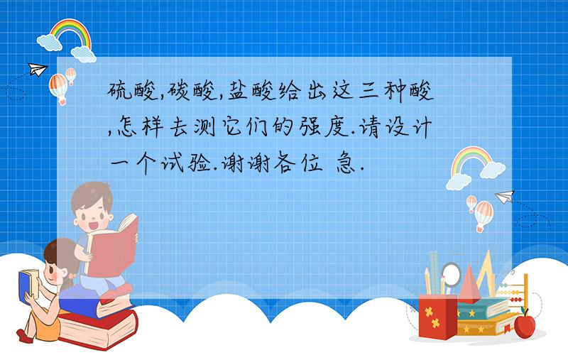 硫酸,碳酸,盐酸给出这三种酸,怎样去测它们的强度.请设计一个试验.谢谢各位 急.