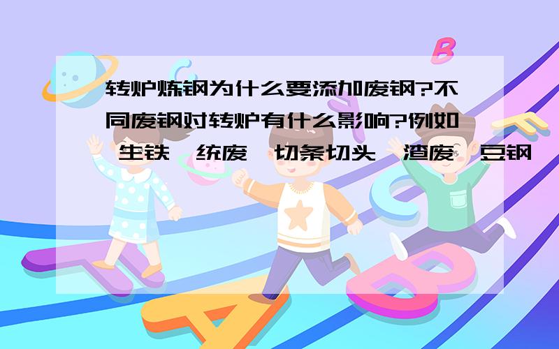 转炉炼钢为什么要添加废钢?不同废钢对转炉有什么影响?例如 生铁、统废、切条切头、渣废、豆钢、中包废等.