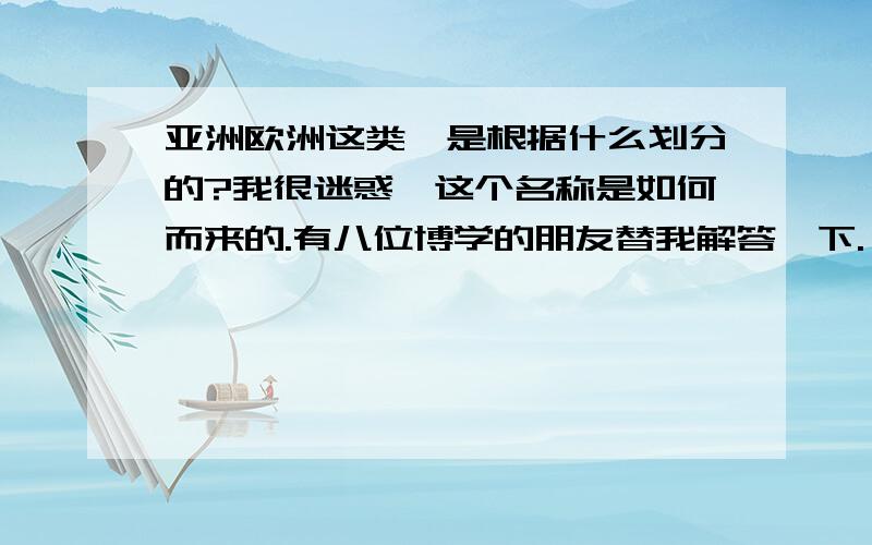 亚洲欧洲这类,是根据什么划分的?我很迷惑,这个名称是如何而来的.有八位博学的朋友替我解答一下.