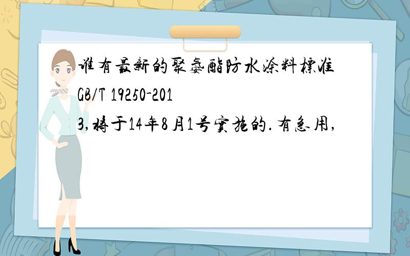 谁有最新的聚氨酯防水涂料标准GB/T 19250-2013,将于14年8月1号实施的.有急用,