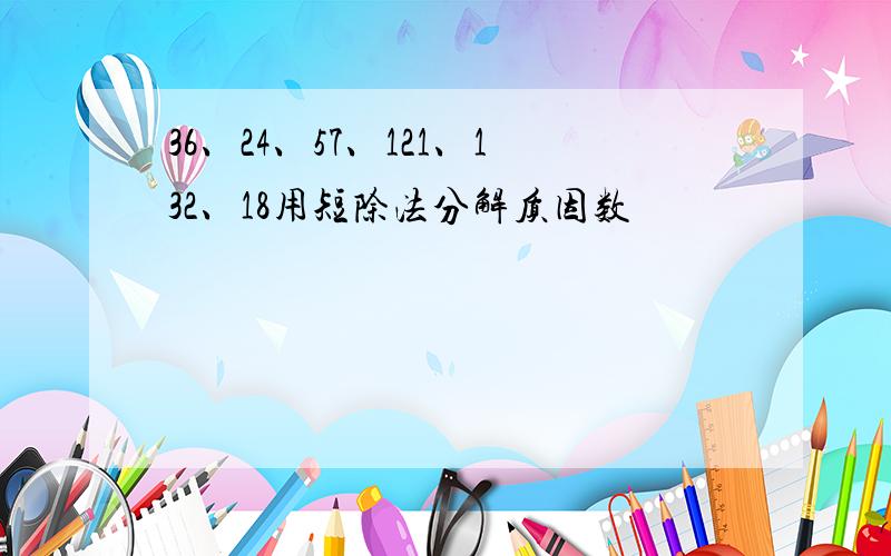 36、24、57、121、132、18用短除法分解质因数