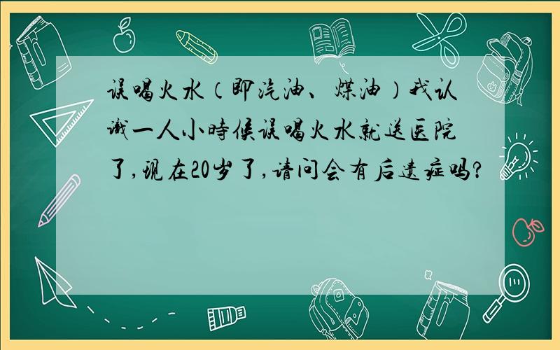 误喝火水（即汽油、煤油）我认识一人小时候误喝火水就送医院了,现在20岁了,请问会有后遗症吗?