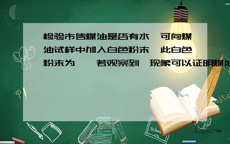 检验市售煤油是否有水,可向煤油试样中加入白色粉末,此白色粉末为—,若观察到—现象可以证明煤油中有水