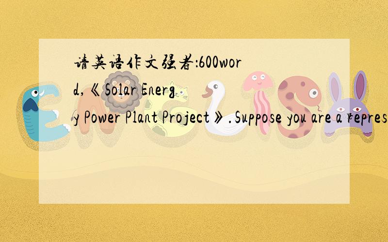 请英语作文强者：600word,《Solar Energy Power Plant Project》.Suppose you are a representative from US Energy corperation Limited.Your corporation sent you to Guangdong Province in south China to give solar energy power plant.After working t