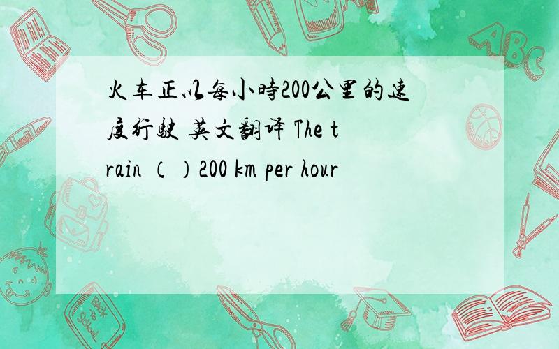 火车正以每小时200公里的速度行驶 英文翻译 The train （）200 km per hour