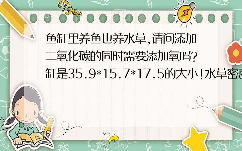 鱼缸里养鱼也养水草,请问添加二氧化碳的同时需要添加氧吗?缸是35.9*15.7*17.5的大小!水草密度如图!鱼有多少需要加氧!