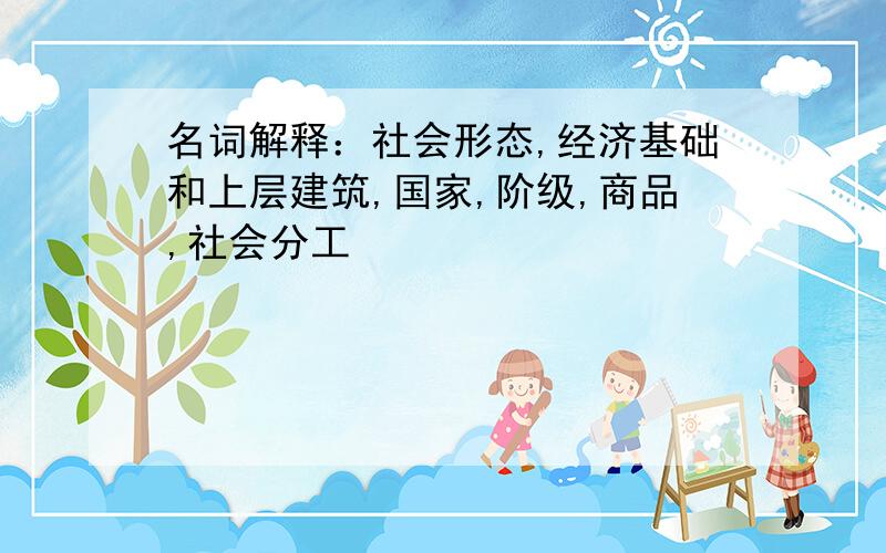 名词解释：社会形态,经济基础和上层建筑,国家,阶级,商品,社会分工