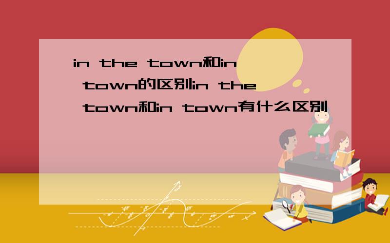 in the town和in town的区别in the town和in town有什么区别