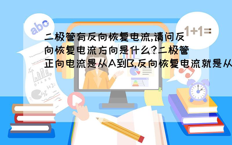 二极管有反向恢复电流,请问反向恢复电流方向是什么?二极管正向电流是从A到B,反向恢复电流就是从B到A么?实在是不懂.