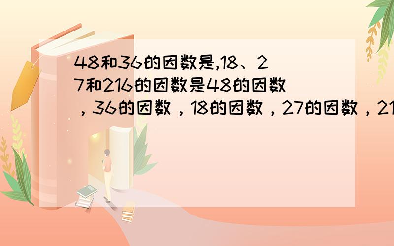 48和36的因数是,18、27和216的因数是48的因数，36的因数，18的因数，27的因数，216的因数