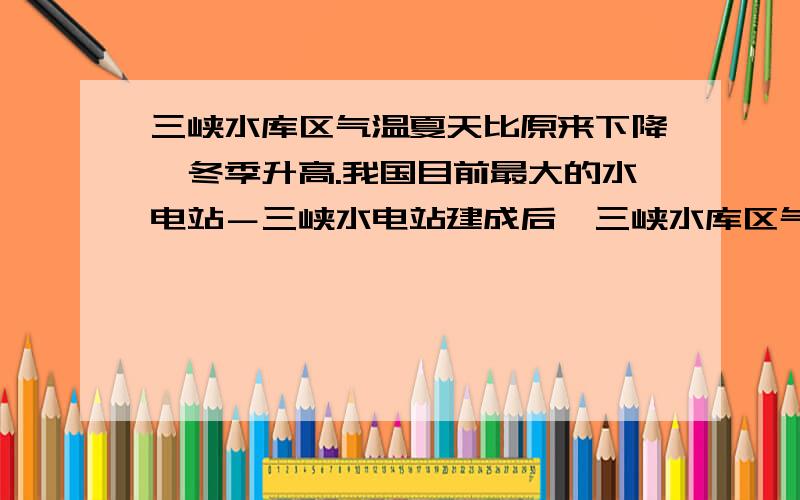 三峡水库区气温夏天比原来下降,冬季升高.我国目前最大的水电站－三峡水电站建成后,三峡水库区气温会受到一定的影响,夏天比原来下降2摄氏度左右,冬季升高2摄氏度左右.请解释发生这种