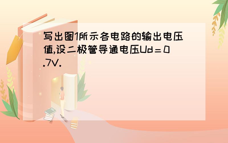 写出图1所示各电路的输出电压值,设二极管导通电压Ud＝0.7V.