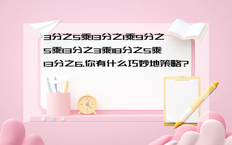 3分之5乘13分之1乘9分之5乘13分之3乘18分之5乘13分之6.你有什么巧妙地策略?