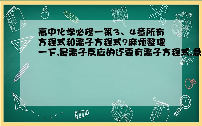 高中化学必修一第3、4章所有方程式和离子方程式?麻烦整理一下,是离子反应的还要有离子方程式.急用啊.都没有离子方程式的啊？