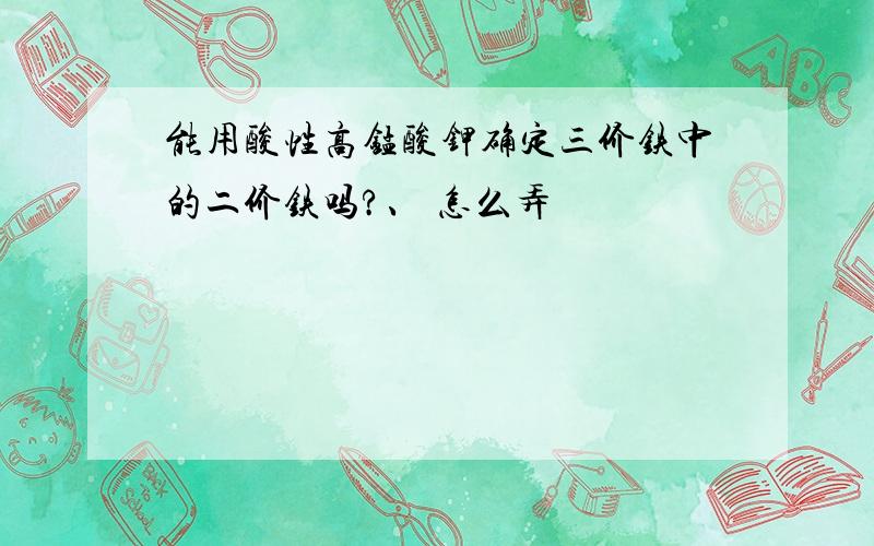 能用酸性高锰酸钾确定三价铁中的二价铁吗?、 怎么弄