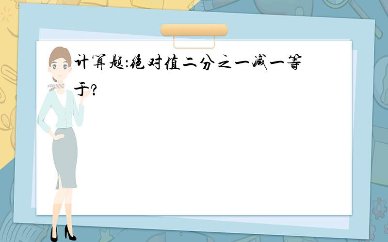 计算题：绝对值二分之一减一等于?