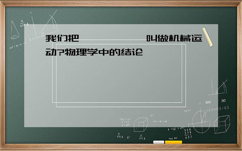 我们把——————叫做机械运动?物理学中的结论