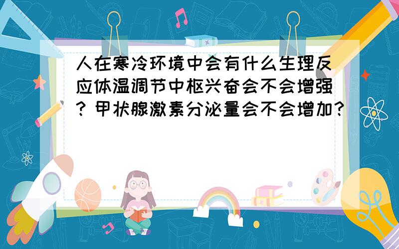 人在寒冷环境中会有什么生理反应体温调节中枢兴奋会不会增强？甲状腺激素分泌量会不会增加？