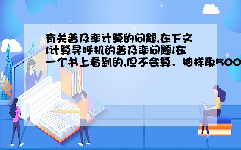 有关普及率计算的问题,在下文!计算寻呼机的普及率问题!在一个书上看到的,但不会算．抽样取500户家庭,有66.3％的家庭使用寻呼机,其中拥有2部及以上的家庭占全部家庭的18.8％,另外,有33.7％