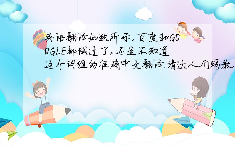 英语翻译如题所示,百度和GOOGLE都试过了,还是不知道这个词组的准确中文翻译.请达人们赐教,